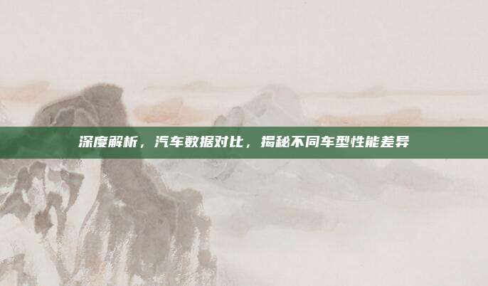 深度解析，汽车数据对比，揭秘不同车型性能差异