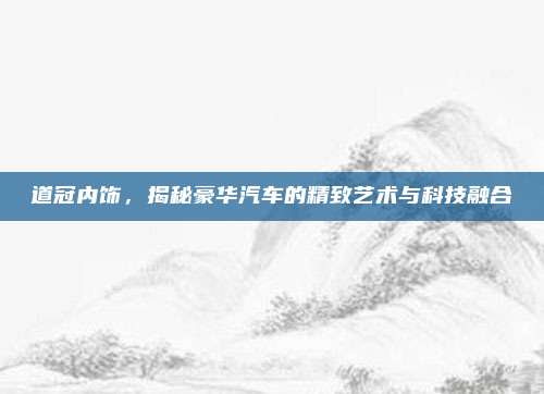 道冠内饰，揭秘豪华汽车的精致艺术与科技融合
