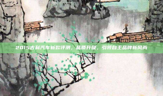 2015吉利汽车新款评测，品质升级，引领自主品牌新风尚