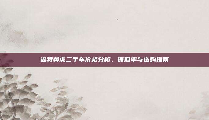 福特翼虎二手车价格分析，保值率与选购指南