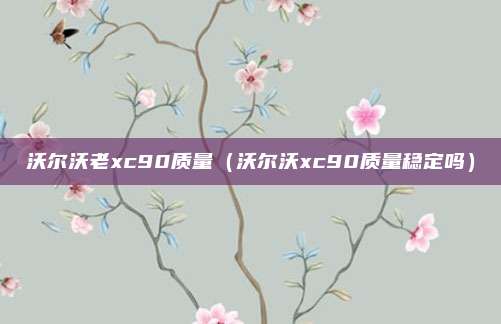 沃尔沃老xc90质量（沃尔沃xc90质量稳定吗）