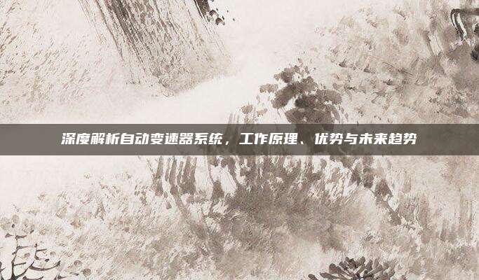 深度解析自动变速器系统，工作原理、优势与未来趋势