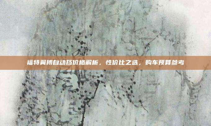 福特翼搏自动挡价格解析,性价比之选,购车预算参考