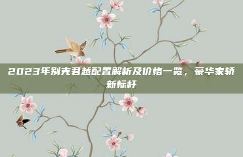 2023年别克君越配置解析及价格一览,豪华家轿新标杆