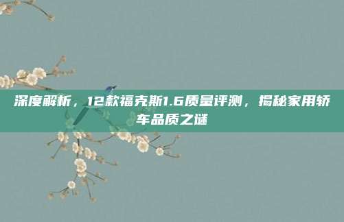深度解析,12款福克斯1.6质量评测,揭秘家用轿车品质之谜