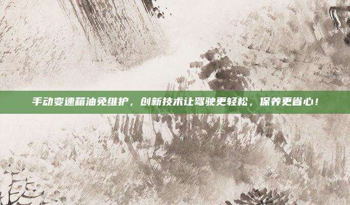 手动变速箱油免维护,创新技术让驾驶更轻松,保养更省心!