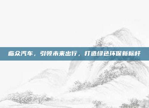临众汽车，引领未来出行，打造绿色环保新标杆