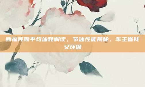 新福克斯平均油耗解读，节油性能揭秘，车主省钱又环保