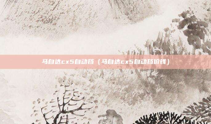 马自达cx5自动挡（马自达cx5自动挡价钱）