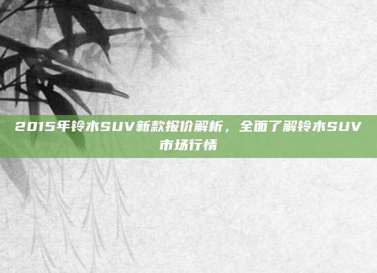 2015年铃木SUV新款报价解析，全面了解铃木SUV市场行情