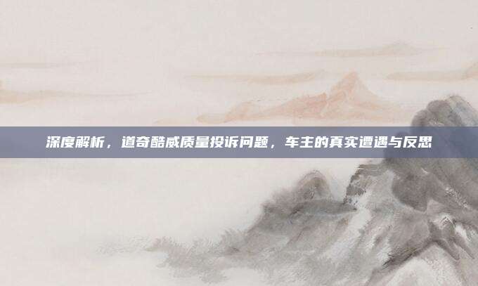 深度解析，道奇酷威质量投诉问题，车主的真实遭遇与反思