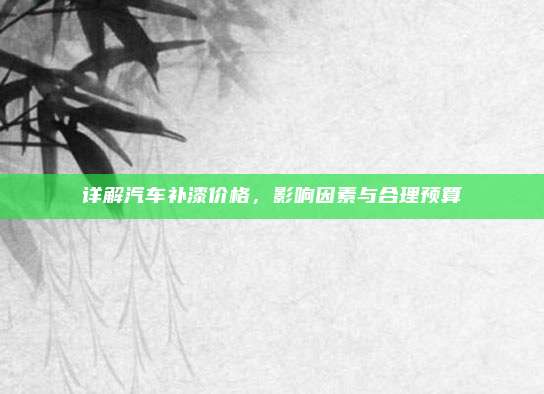详解汽车补漆价格，影响因素与合理预算