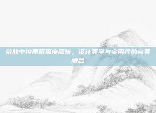 荣放中控尾箱深度解析，设计美学与实用性的完美融合