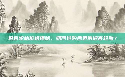逍客轮胎价格揭秘，如何选购合适的逍客轮胎？