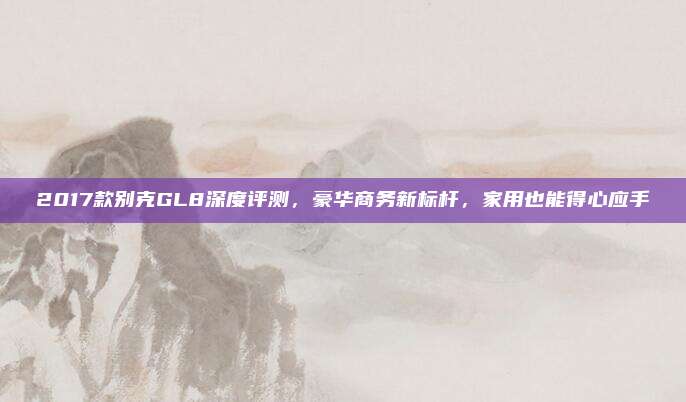 2017款别克GL8深度评测，豪华商务新标杆，家用也能得心应手