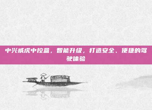中兴威虎中控盒，智能升级，打造安全、便捷的驾驶体验
