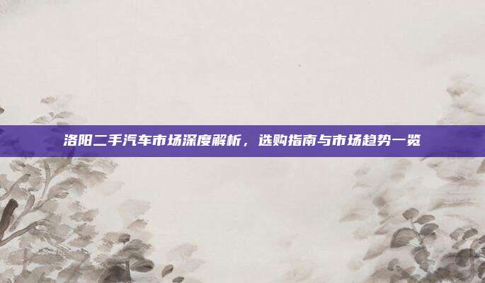 洛阳二手汽车市场深度解析，选购指南与市场趋势一览