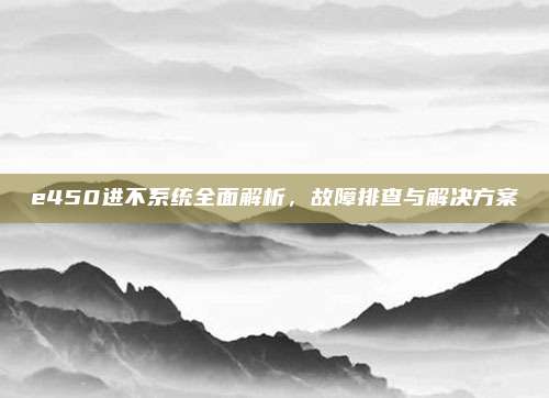 e450进不系统全面解析，故障排查与解决方案