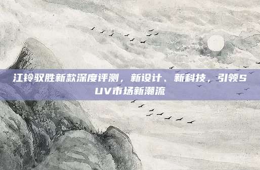 江铃驭胜新款深度评测，新设计、新科技，引领SUV市场新潮流
