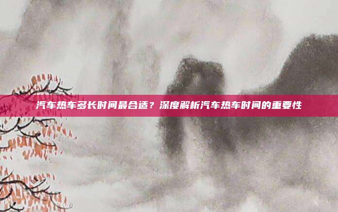 汽车热车多长时间最合适？深度解析汽车热车时间的重要性