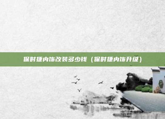 保时捷内饰改装多少钱（保时捷内饰升级）