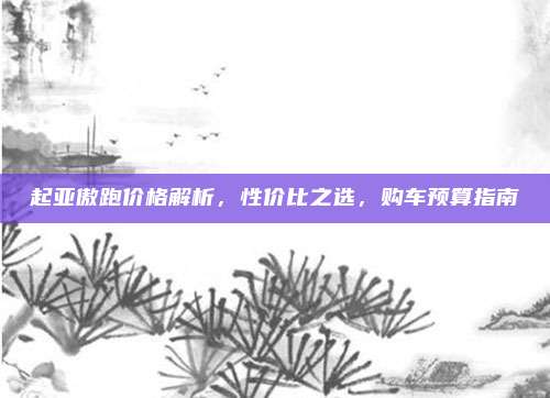起亚傲跑价格解析，性价比之选，购车预算指南