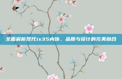 全面解析现代ix35内饰，品质与设计的完美融合