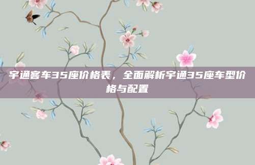 宇通客车35座价格表，全面解析宇通35座车型价格与配置