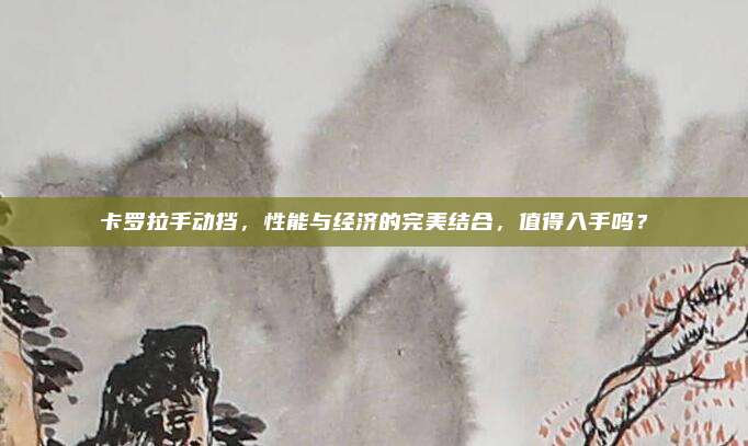 卡罗拉手动挡，性能与经济的完美结合，值得入手吗？