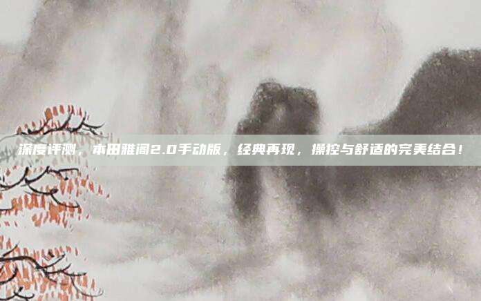 深度评测，本田雅阁2.0手动版，经典再现，操控与舒适的完美结合！