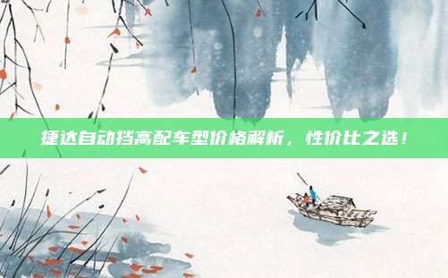 捷达自动挡高配车型价格解析，性价比之选！