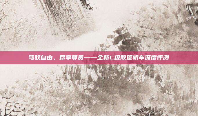 驾驭自由，尽享尊贵——全新C级敞篷轿车深度评测