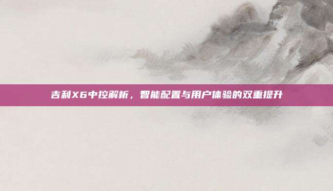 吉利X6中控解析，智能配置与用户体验的双重提升