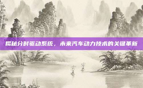 揭秘分时驱动系统，未来汽车动力技术的关键革新