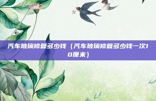 汽车玻璃修复多少钱(汽车玻璃修复多少钱一次10厘米)