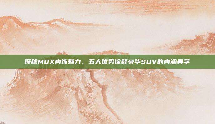 探秘MDX内饰魅力，五大优势诠释豪华SUV的内涵美学