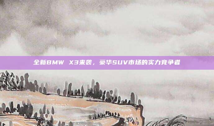 全新BMW X3来袭，豪华SUV市场的实力竞争者