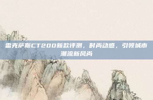 雷克萨斯CT200新款评测，时尚动感，引领城市潮流新风尚