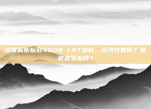 深度解析标致4008 1.8T油耗,经济性如何?驾驶体验怎样?