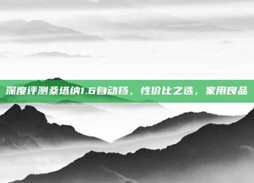 深度评测桑塔纳1.6自动挡,性价比之选,家用良品