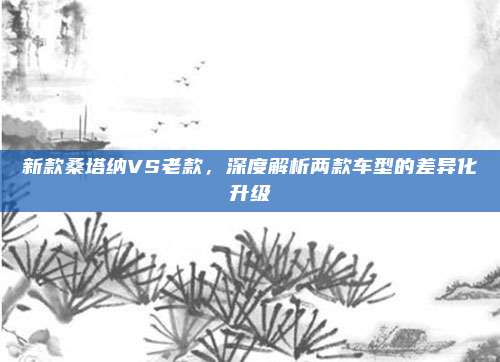 新款桑塔纳VS老款，深度解析两款车型的差异化升级