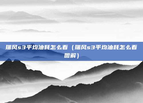 瑞风s3平均油耗怎么看(瑞风s3平均油耗怎么看图解)