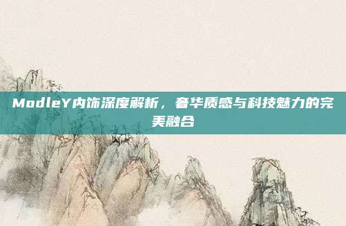 ModleY内饰深度解析，奢华质感与科技魅力的完美融合