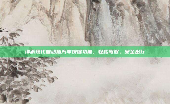 详解现代自动挡汽车按键功能，轻松驾驭，安全出行