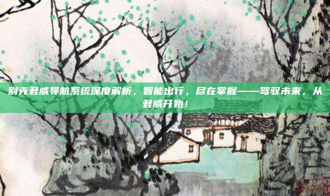 别克君威导航系统深度解析，智能出行，尽在掌握——驾驭未来，从君威开始！
