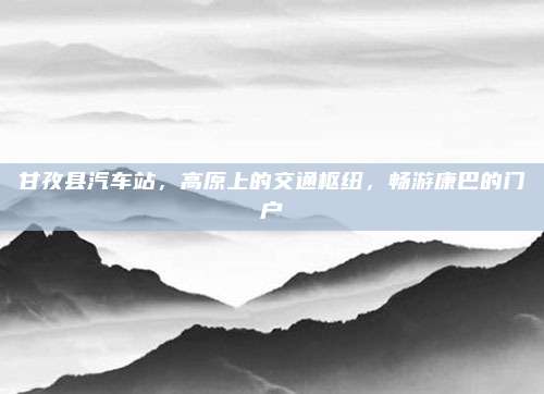甘孜县汽车站，高原上的交通枢纽，畅游康巴的门户