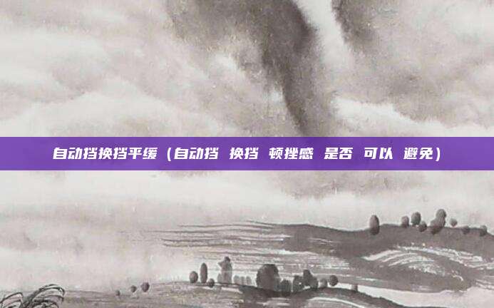 自动挡换挡平缓(自动挡 换挡 顿挫感 是否 可以 避免)