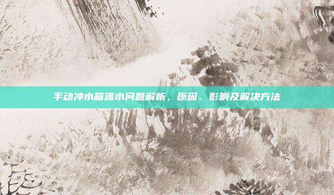 手动冲水箱滴水问题解析，原因、影响及解决方法