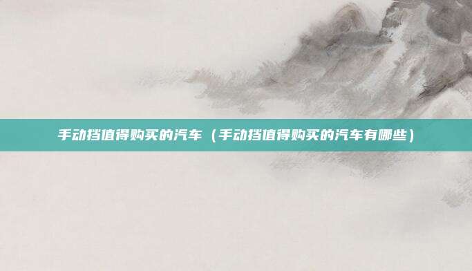 手动挡值得购买的汽车（手动挡值得购买的汽车有哪些）