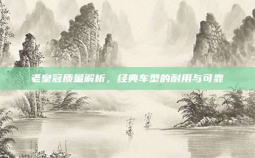 老皇冠质量解析，经典车型的耐用与可靠